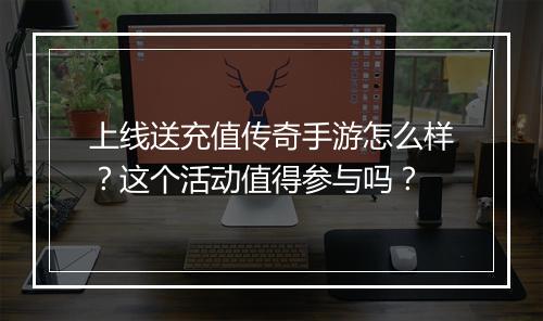 上线送充值传奇手游怎么样？这个活动值得参与吗？