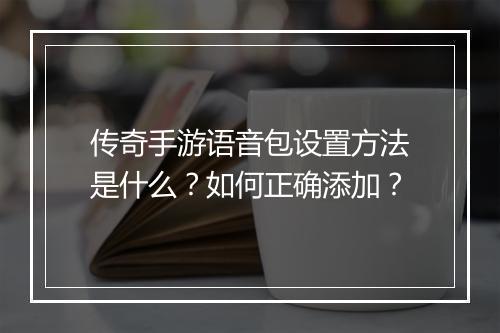 传奇手游语音包设置方法是什么？如何正确添加？
