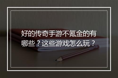 好的传奇手游不氪金的有哪些？这些游戏怎么玩？