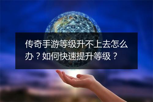 传奇手游等级升不上去怎么办？如何快速提升等级？