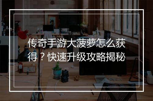 传奇手游大菠萝怎么获得？快速升级攻略揭秘