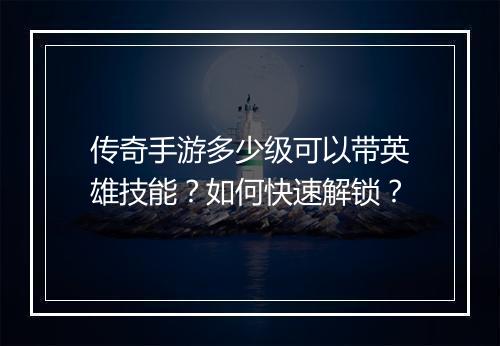 传奇手游多少级可以带英雄技能？如何快速解锁？