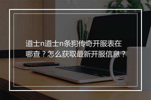 道士n道士n条狗传奇开服表在哪查？怎么获取最新开服信息？