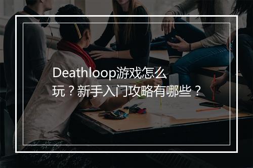 Deathloop游戏怎么玩？新手入门攻略有哪些？