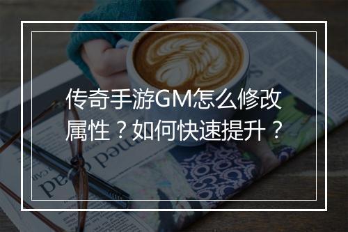 传奇手游GM怎么修改属性？如何快速提升？