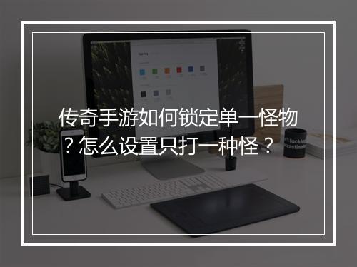 传奇手游如何锁定单一怪物？怎么设置只打一种怪？