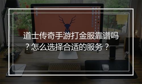 道士传奇手游打金服靠谱吗？怎么选择合适的服务？