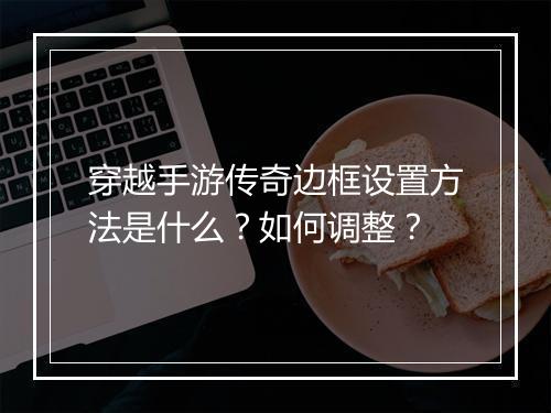 穿越手游传奇边框设置方法是什么？如何调整？