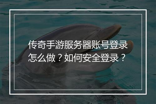 传奇手游服务器账号登录怎么做？如何安全登录？