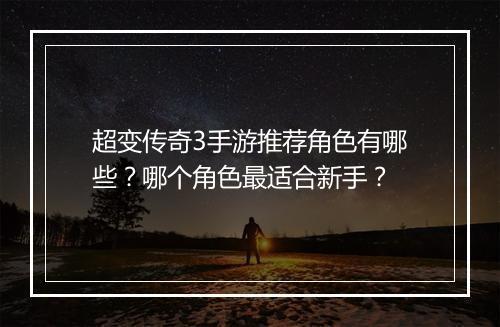 超变传奇3手游推荐角色有哪些？哪个角色最适合新手？