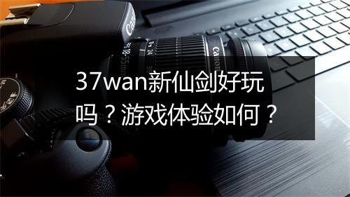 37wan新仙剑好玩吗？游戏体验如何？