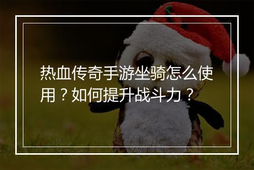 热血传奇手游坐骑怎么使用？如何提升战斗力？