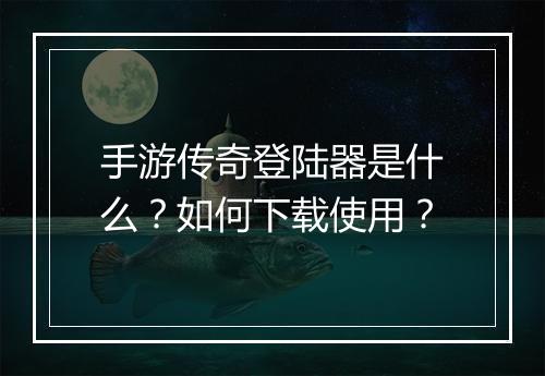 手游传奇登陆器是什么？如何下载使用？