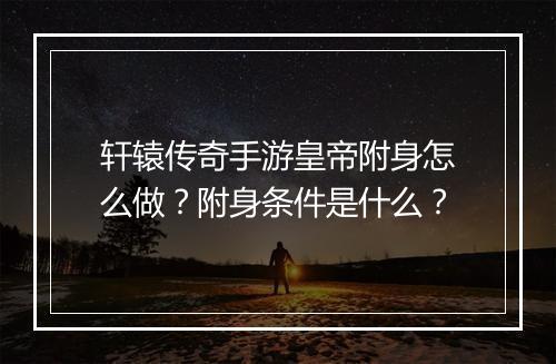 轩辕传奇手游皇帝附身怎么做？附身条件是什么？