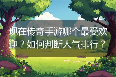 现在传奇手游哪个最受欢迎？如何判断人气排行？