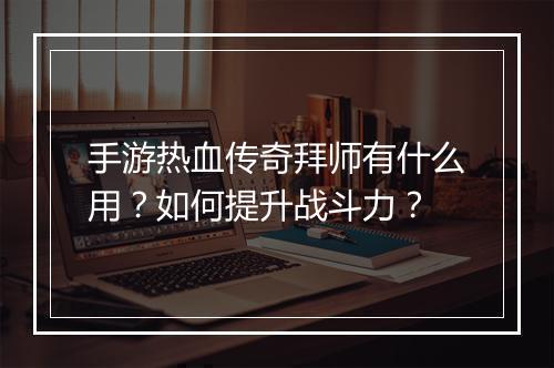 手游热血传奇拜师有什么用？如何提升战斗力？