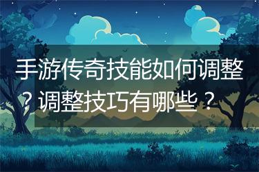 手游传奇技能如何调整？调整技巧有哪些？