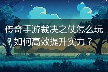 传奇手游裁决之仗怎么玩？如何高效提升实力？