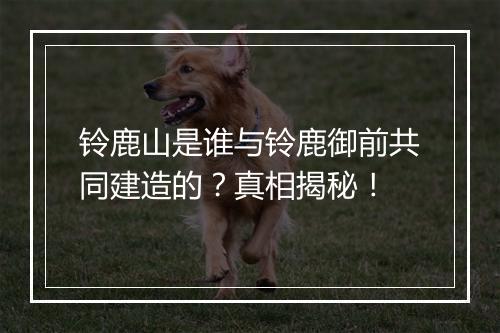 铃鹿山是谁与铃鹿御前共同建造的？真相揭秘！