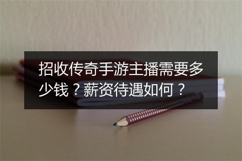 招收传奇手游主播需要多少钱？薪资待遇如何？