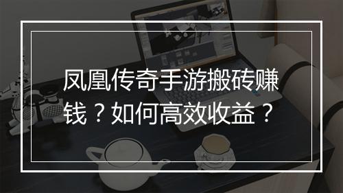 凤凰传奇手游搬砖赚钱？如何高效收益？