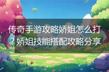 传奇手游攻略娇姐怎么打？娇姐技能搭配攻略分享