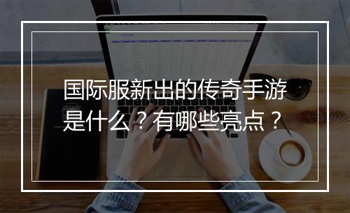 国际服新出的传奇手游是什么？有哪些亮点？
