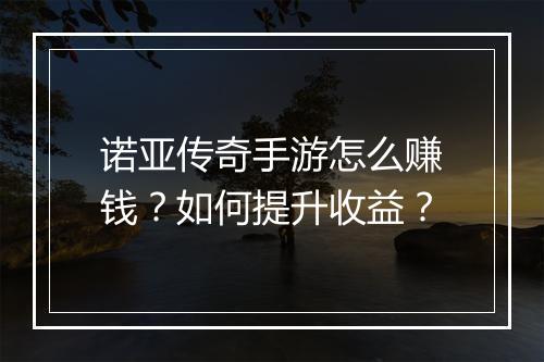 诺亚传奇手游怎么赚钱？如何提升收益？