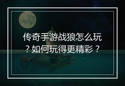 传奇手游战狼怎么玩？如何玩得更精彩？