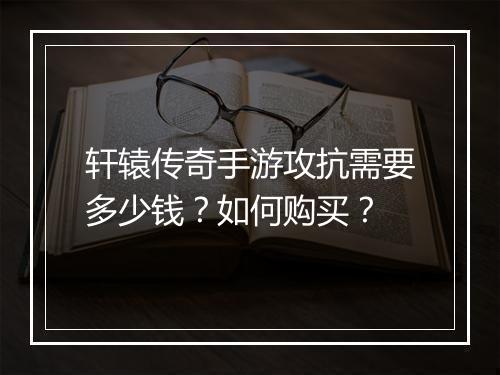 轩辕传奇手游攻抗需要多少钱？如何购买？