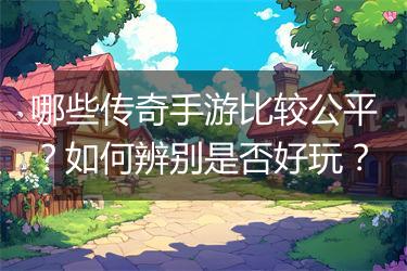 哪些传奇手游比较公平？如何辨别是否好玩？