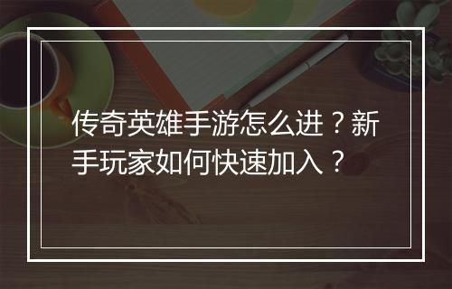 传奇英雄手游怎么进？新手玩家如何快速加入？