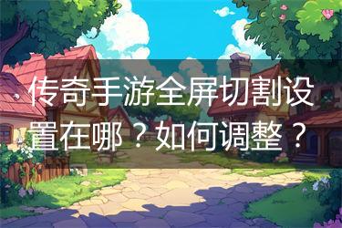 传奇手游全屏切割设置在哪？如何调整？