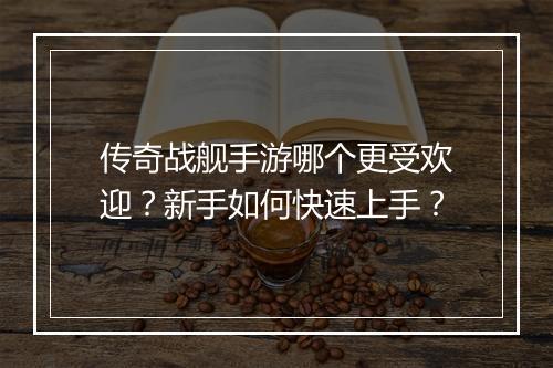 传奇战舰手游哪个更受欢迎？新手如何快速上手？