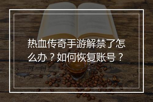 热血传奇手游解禁了怎么办？如何恢复账号？