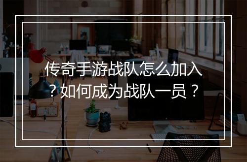 传奇手游战队怎么加入？如何成为战队一员？