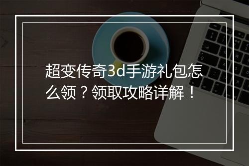 超变传奇3d手游礼包怎么领？领取攻略详解！