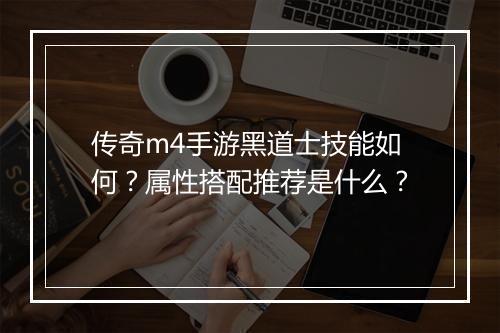 传奇m4手游黑道士技能如何？属性搭配推荐是什么？