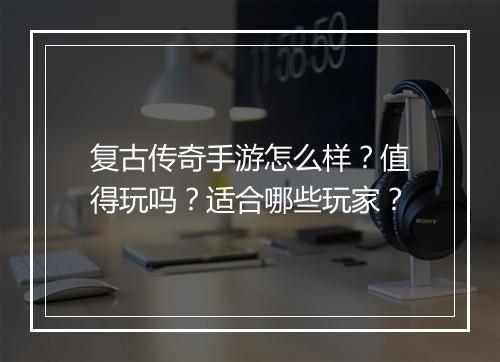 复古传奇手游怎么样？值得玩吗？适合哪些玩家？