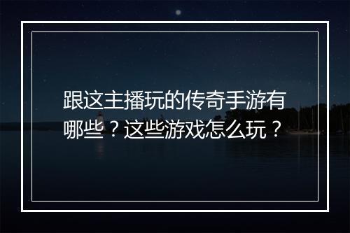 跟这主播玩的传奇手游有哪些？这些游戏怎么玩？