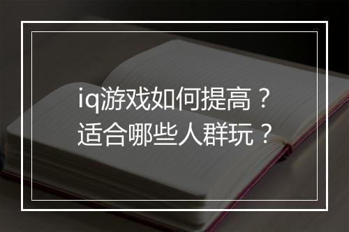 iq游戏如何提高？适合哪些人群玩？