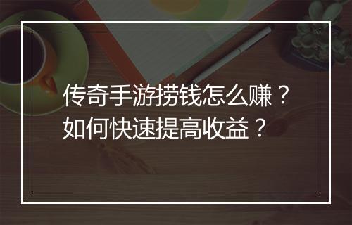 传奇手游捞钱怎么赚？如何快速提高收益？