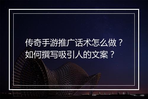 传奇手游推广话术怎么做？如何撰写吸引人的文案？