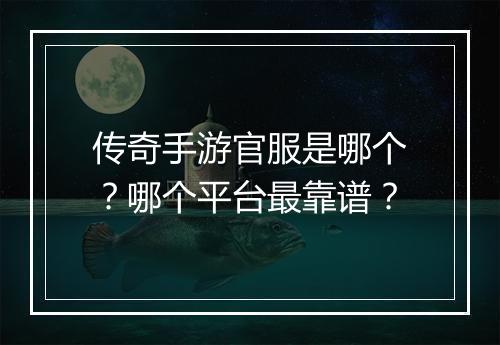 传奇手游官服是哪个？哪个平台最靠谱？