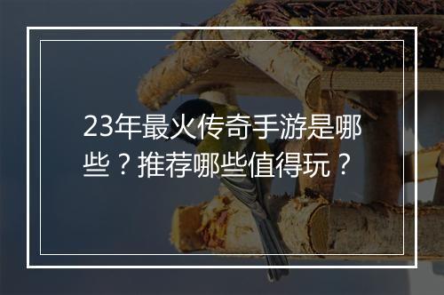 23年最火传奇手游是哪些？推荐哪些值得玩？
