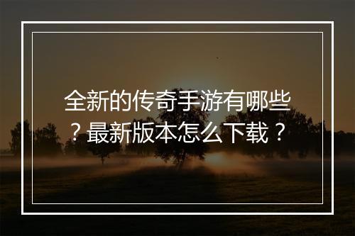 全新的传奇手游有哪些？最新版本怎么下载？