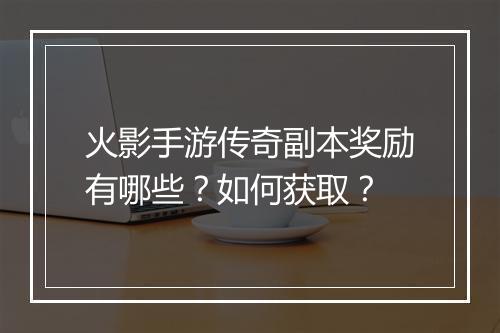 火影手游传奇副本奖励有哪些？如何获取？