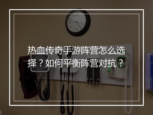 热血传奇手游阵营怎么选择？如何平衡阵营对抗？