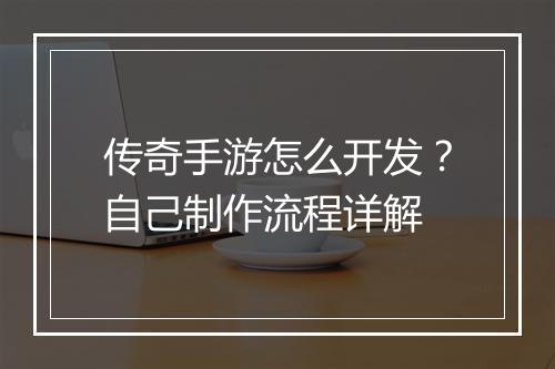 传奇手游怎么开发？自己制作流程详解