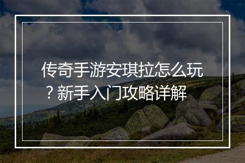 传奇手游安琪拉怎么玩？新手入门攻略详解
